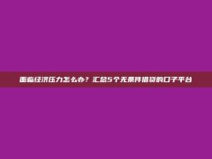 面临经济压力怎么办？汇总5个无条件借贷的口子平台