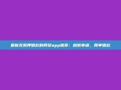 最新无抵押借款的网贷app推荐：秒批申请，简单借款