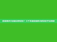 低信用评分也能获得贷款？5个不查征信的小额贷款平台揭晓