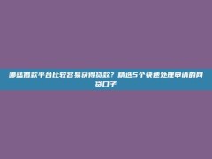 哪些借款平台比较容易获得贷款？精选5个快速处理申请的网贷口子