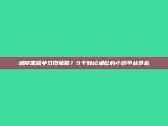 逾期黑名单仍旧能借？5个轻松通过的小额平台精选