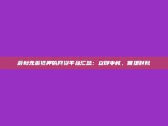 最新无需抵押的网贷平台汇总：立即审核，便捷到账