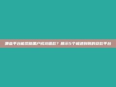 哪些平台能帮助黑户成功借款？展示5个极速到账的贷款平台