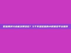 低信用评分也能获得贷款？5个不查征信的小额借贷平台推荐