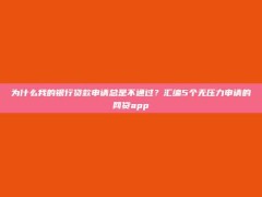 为什么我的银行贷款申请总是不通过？汇编5个无压力申请的网贷app