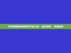 今年简易借款的网贷平台介绍：当日放款，快速放款