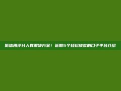 低信用评分人群解决方案！近期5个轻松放款的口子平台介绍