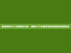 低信用评分人群解决方案！最新5个无条件放款的借贷渠道精选