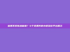 信用不好依然能借？5个免条件的小额贷款平台展示