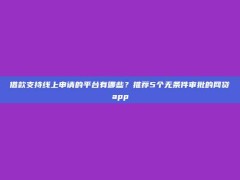 借款支持线上申请的平台有哪些？推荐5个无条件审批的网贷app