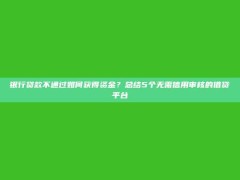 银行贷款不通过如何获得资金？总结5个无需信用审核的借贷平台