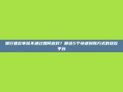 银行借款审核不通过如何应对？精选5个快速到账方式的贷款平台