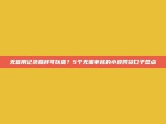 无信用记录照样可以借？5个无需审核的小额网贷口子盘点