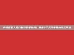 负债多的人能找到贷款平台吗？展示5个无须审核的借款平台