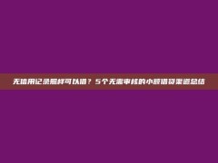 无信用记录照样可以借？5个无需审核的小额借贷渠道总结