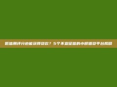 低信用评分也能获得贷款？5个不查征信的小额借贷平台揭晓