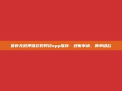 最新无抵押借款的网贷app推荐：秒批申请，简单借款