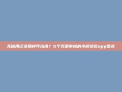 无信用记录照样可以借？5个无需审核的小额贷款app盘点