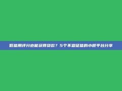 低信用评分也能获得贷款？5个不查征信的小额平台分享