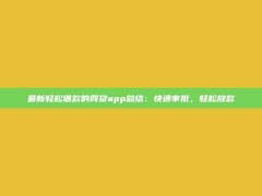 最新轻松借款的网贷app总结：快速审批，轻松放款