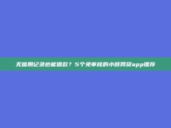 无信用记录也能借款？5个免审核的小额网贷app推荐