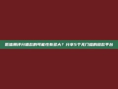 低信用评分借款的可能性有多大？分享5个无门槛的放款平台