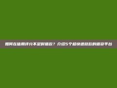 如何在信用评分不足时借款？介绍5个超快速放款的借贷平台