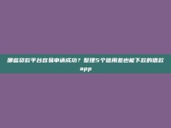 哪些贷款平台容易申请成功？整理5个信用差也能下款的借款app