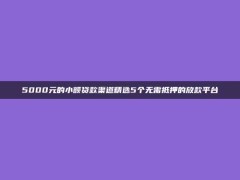 5000元的小额贷款渠道精选5个无需抵押的放款平台