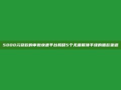 5000元贷款的审批快速平台揭晓5个无需繁琐手续的借款渠道