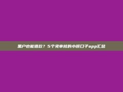 黑户也能借款？5个免审核的小额口子app汇总