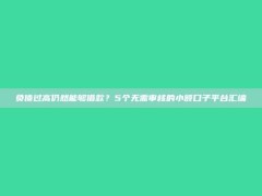 负债过高仍然能够借款？5个无需审核的小额口子平台汇编