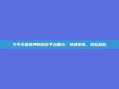 今年无需抵押的贷款平台展示：快速审批，轻松放款