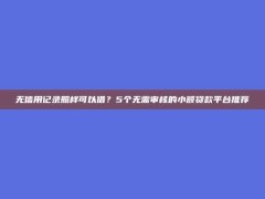 无信用记录照样可以借？5个无需审核的小额贷款平台推荐