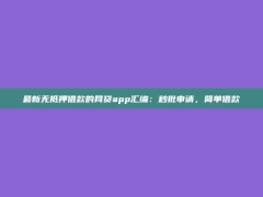 最新无抵押借款的网贷app汇编：秒批申请，简单借款