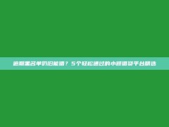 逾期黑名单仍旧能借？5个轻松通过的小额借贷平台精选