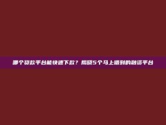 哪个贷款平台能快速下款？揭晓5个马上借到的融资平台