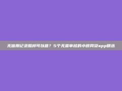 无信用记录照样可以借？5个无需审核的小额网贷app精选