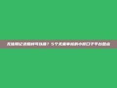 无信用记录照样可以借？5个无需审核的小额口子平台盘点