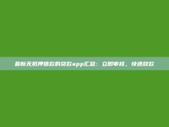 最新无抵押借款的贷款app汇总：立即审核，快速放款