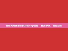 最新无抵押借款的贷款app总结：秒批申请，轻松放款