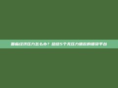 面临经济压力怎么办？总结5个无压力借款的借贷平台