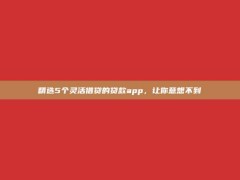 精选5个灵活借贷的贷款app，让你意想不到