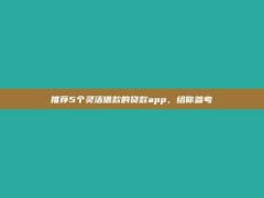 推荐5个灵活借款的贷款app，给你参考