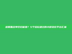 逾期黑名单仍旧能借？5个轻松通过的小额贷款平台汇编