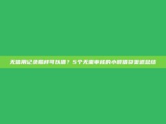 无信用记录照样可以借？5个无需审核的小额借贷渠道总结