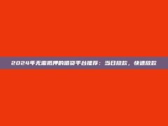 2024年无需抵押的借贷平台推荐：当日放款，快速放款