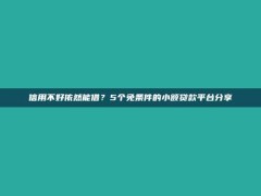 信用不好依然能借？5个免条件的小额贷款平台分享