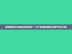 低信用评分也能获得贷款？5个不查征信的小额平台汇编