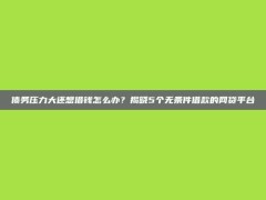 债务压力大还想借钱怎么办？揭晓5个无条件借款的网贷平台